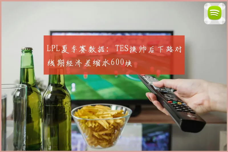 LPL夏季赛数据：TES换帅后下路对线期经济差缩水600块