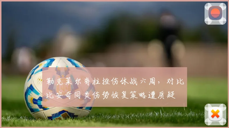 勒克莱尔脊柱挫伤休战六周，对比比安奇同类伤势恢复策略遭质疑