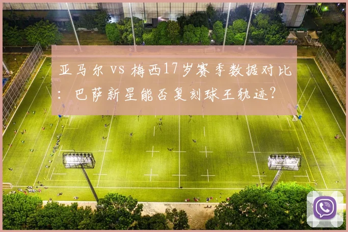 亚马尔 vs 梅西17岁赛季数据对比:巴萨新星能否复刻球王轨迹?