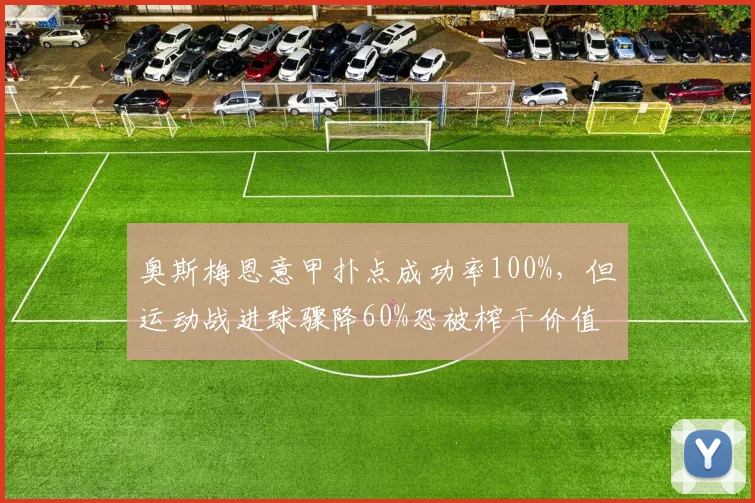 奥斯梅恩意甲扑点成功率100%,但运动战进球骤降60%恐被榨干价值