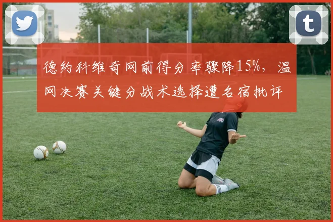 德约科维奇网前得分率骤降15%,温网决赛关键分战术选择遭名宿批评