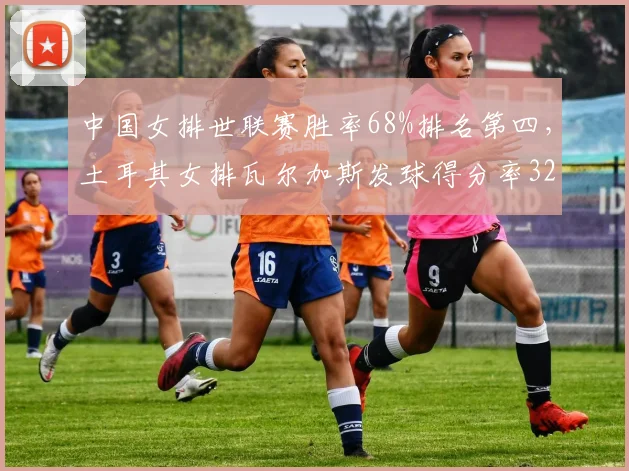 中国女排世联赛胜率68%排名第四,土耳其女排瓦尔加斯发球得分率32%成制胜关键