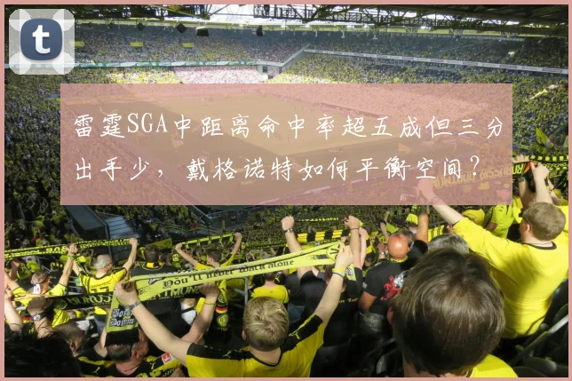 雷霆SGA中距离命中率超五成但三分出手少,戴格诺特如何平衡空间?
