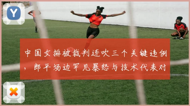 中国女排被裁判连吹三个关键违例，郎平场边罕见暴怒与技术代表对峙