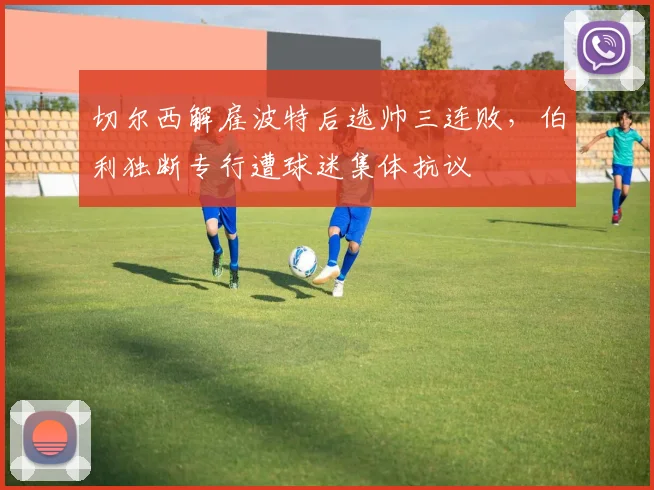 切尔西解雇波特后选帅三连败,伯利独断专行遭球迷集体抗议