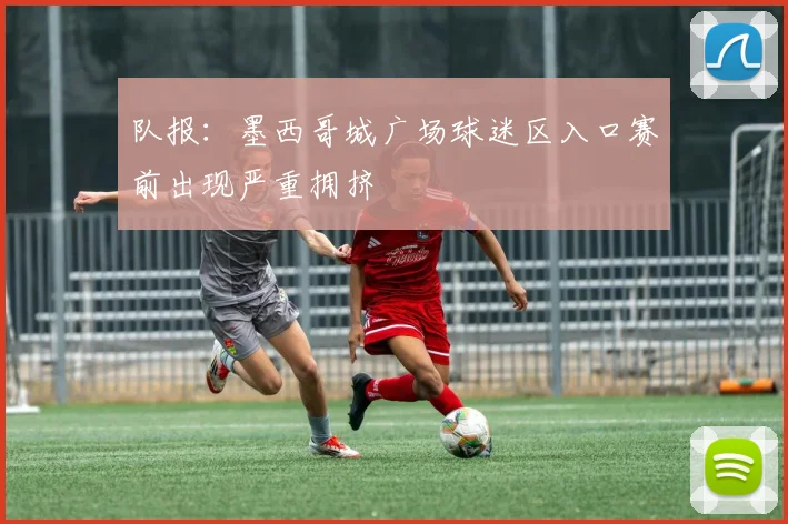 队报：墨西哥城广场球迷区入口赛前出现严重拥挤