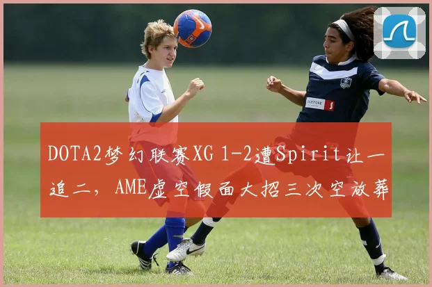 DOTA2梦幻联赛XG 1-2遭Spirit让一追二，AME虚空假面大招三次空放葬送好局？