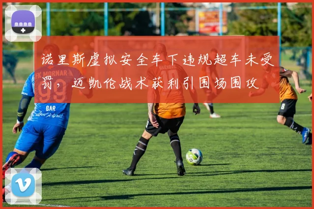诺里斯虚拟安全车下违规超车未受罚,迈凯伦战术获利引围场围攻